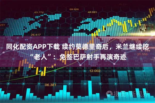 同化配资APP下载 续约莫德里奇后，米兰继续挖“老人”：免签巴萨射手再演奇迹