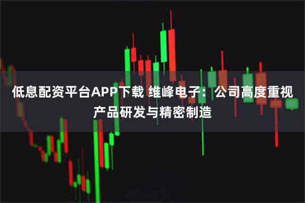 低息配资平台APP下载 维峰电子：公司高度重视产品研发与精密制造