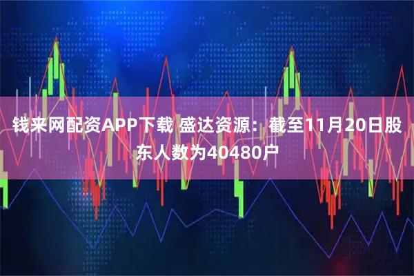 钱来网配资APP下载 盛达资源：截至11月20日股东人数为40480户