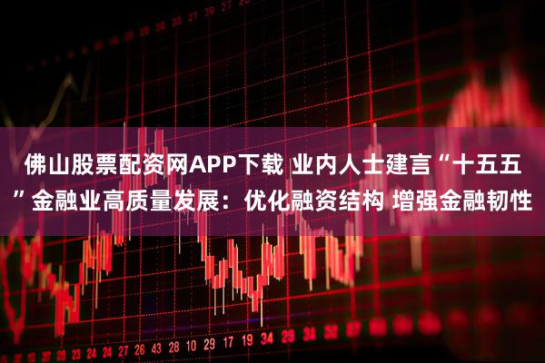 佛山股票配资网APP下载 业内人士建言“十五五”金融业高质量发展：优化融资结构 增强金融韧性