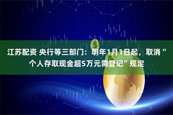 江苏配资 央行等三部门：明年1月1日起，取消“个人存取现金超5万元需登记”规定