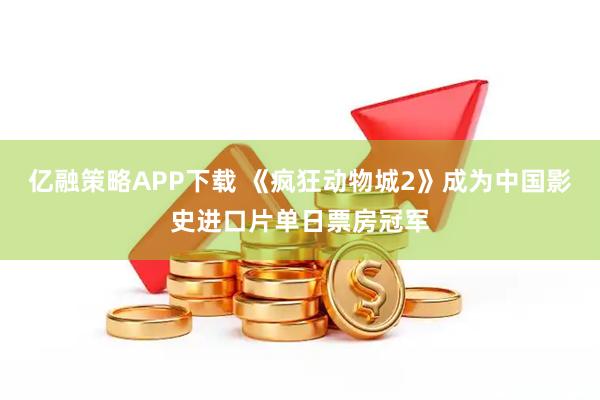 亿融策略APP下载 《疯狂动物城2》成为中国影史进口片单日票房冠军