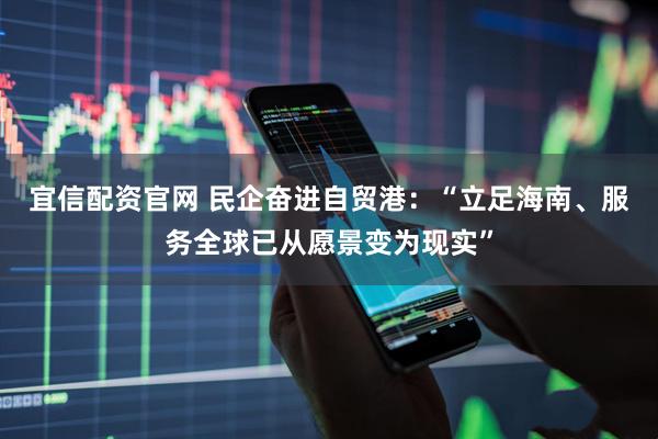 宜信配资官网 民企奋进自贸港：“立足海南、服务全球已从愿景变为现实”