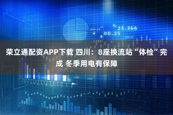 荣立通配资APP下载 四川：8座换流站“体检”完成 冬季用电有保障