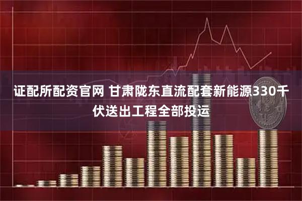 证配所配资官网 甘肃陇东直流配套新能源330千伏送出工程全部投运