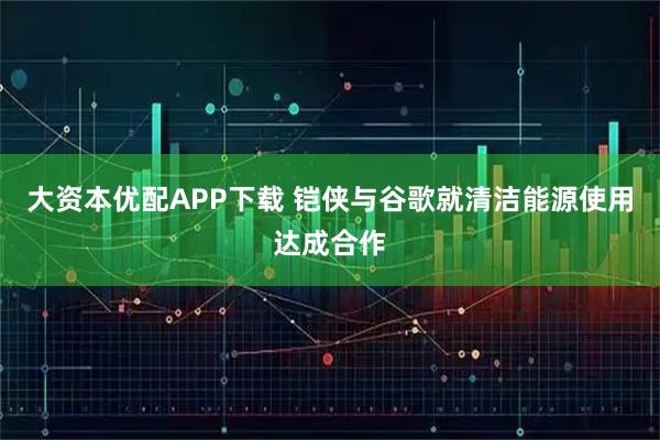 大资本优配APP下载 铠侠与谷歌就清洁能源使用达成合作