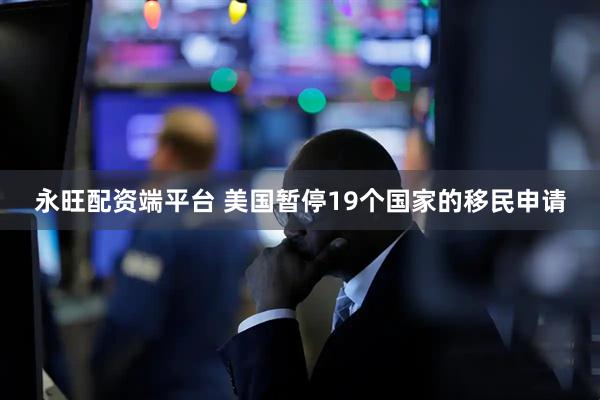 永旺配资端平台 美国暂停19个国家的移民申请