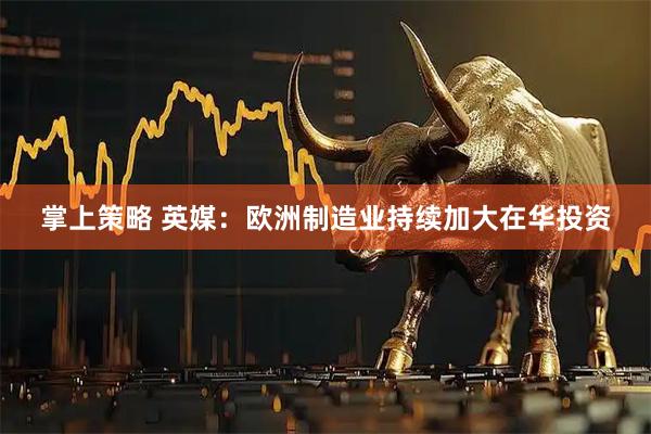 掌上策略 英媒：欧洲制造业持续加大在华投资