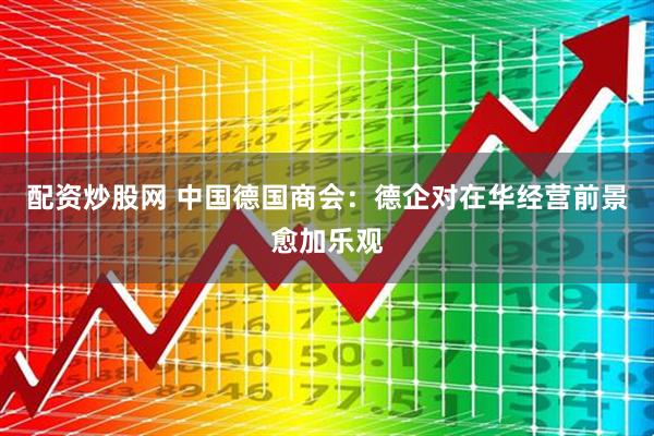 配资炒股网 中国德国商会：德企对在华经营前景愈加乐观