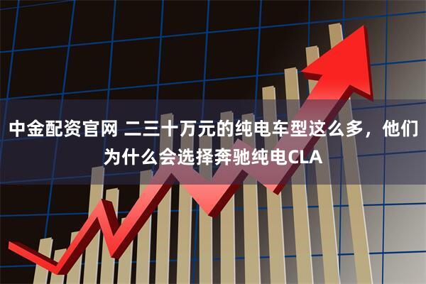 中金配资官网 二三十万元的纯电车型这么多，他们为什么会选择奔驰纯电CLA