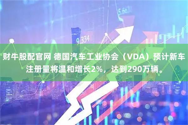 财牛股配官网 德国汽车工业协会（VDA）预计新车注册量将温和增长2%，达到290万辆。
