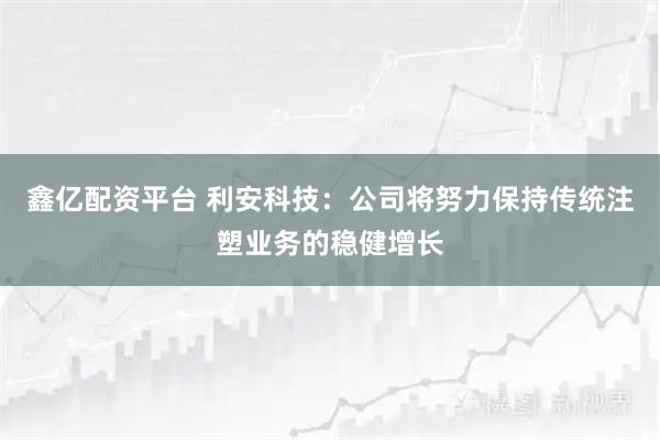鑫亿配资平台 利安科技：公司将努力保持传统注塑业务的稳健增长