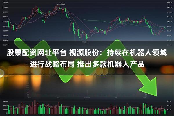股票配资网址平台 视源股份：持续在机器人领域进行战略布局 推出多款机器人产品