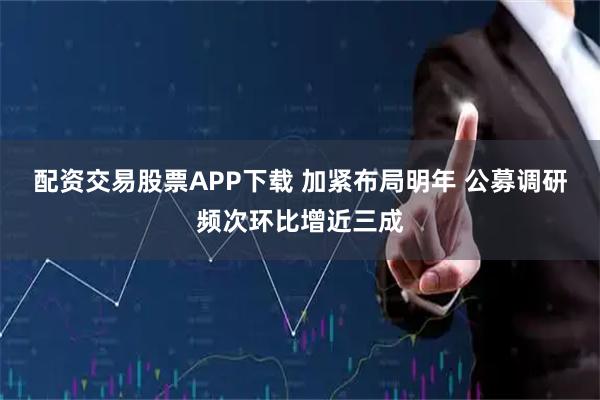 配资交易股票APP下载 加紧布局明年 公募调研频次环比增近三成