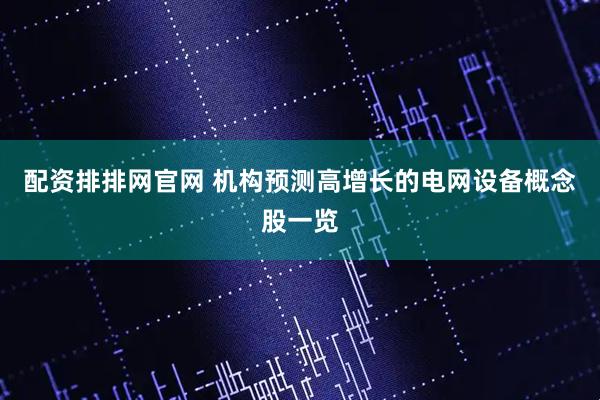 配资排排网官网 机构预测高增长的电网设备概念股一览