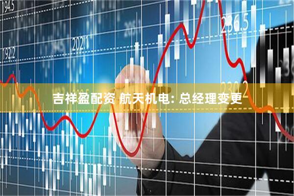 吉祥盈配资 航天机电: 总经理变更