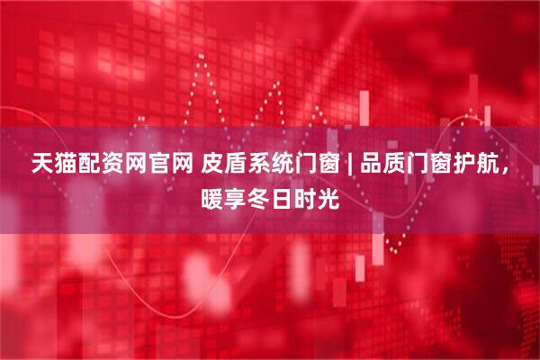 天猫配资网官网 皮盾系统门窗 | 品质门窗护航，暖享冬日时光