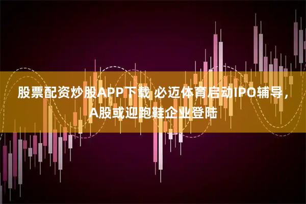 股票配资炒股APP下载 必迈体育启动IPO辅导，A股或迎跑鞋企业登陆