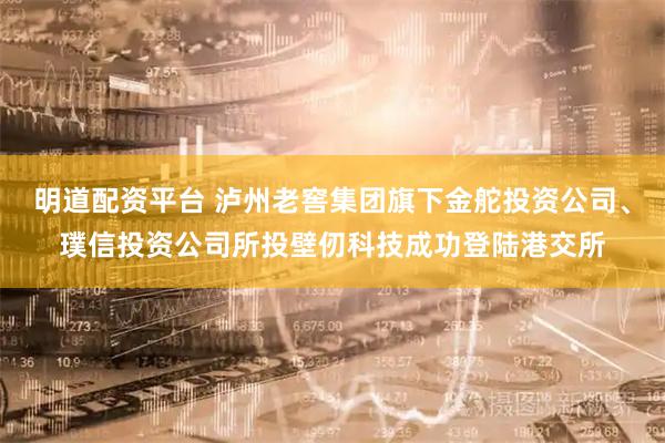 明道配资平台 泸州老窖集团旗下金舵投资公司、璞信投资公司所投壁仞科技成功登陆港交所