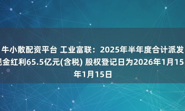 牛小散配资平台 工业富联：2025年半年度合计派发现金红利65.5亿元(含税) 股权登记日为2026年1月15日