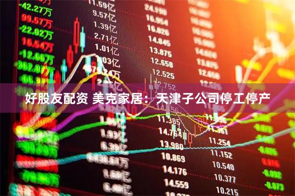 好股友配资 美克家居：天津子公司停工停产