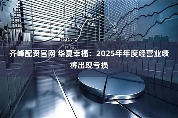 齐峰配资官网 华夏幸福：2025年年度经营业绩将出现亏损