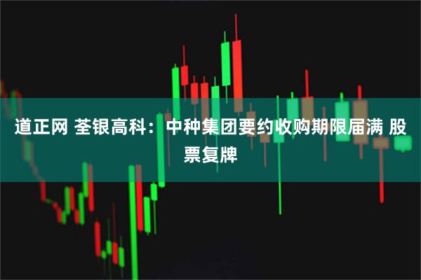 道正网 荃银高科：中种集团要约收购期限届满 股票复牌