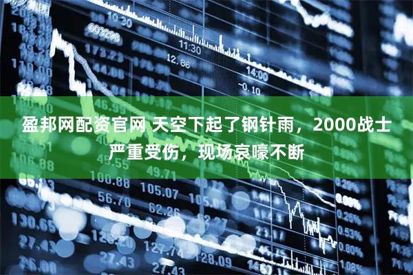 盈邦网配资官网 天空下起了钢针雨，2000战士严重受伤，现场哀嚎不断