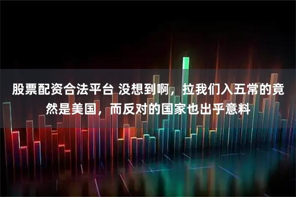 股票配资合法平台 没想到啊，拉我们入五常的竟然是美国，而反对的国家也出乎意料