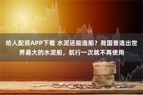 给人配资APP下载 水泥还能造船？我国曾造出世界最大的水泥船，航行一次就不再使用