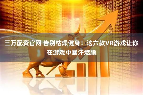 三万配资官网 告别枯燥健身！这六款VR游戏让你在游戏中暴汗燃脂