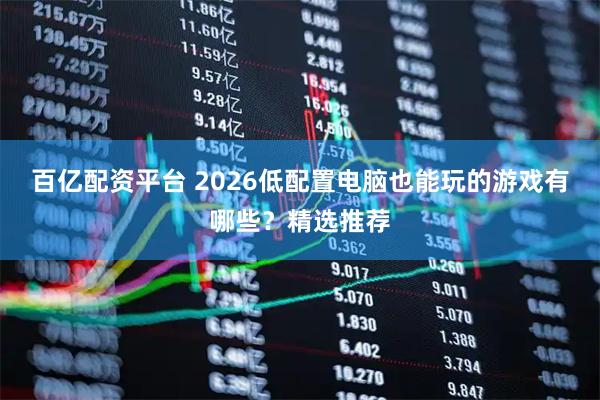 百亿配资平台 2026低配置电脑也能玩的游戏有哪些？精选推荐
