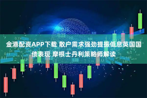 金港配资APP下载 散户需求强劲提振低息英国国债表现 摩根士丹利策略师解读