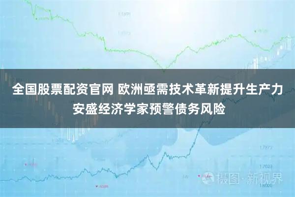 全国股票配资官网 欧洲亟需技术革新提升生产力 安盛经济学家预警债务风险