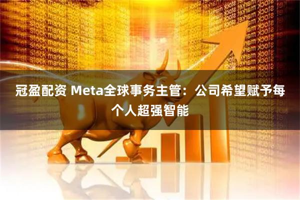 冠盈配资 Meta全球事务主管：公司希望赋予每个人超强智能