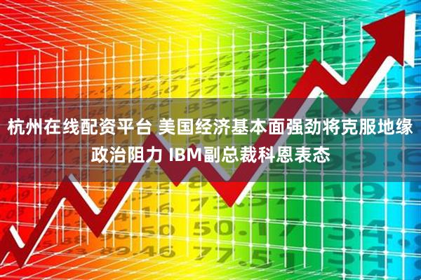 杭州在线配资平台 美国经济基本面强劲将克服地缘政治阻力 IBM副总裁科恩表态