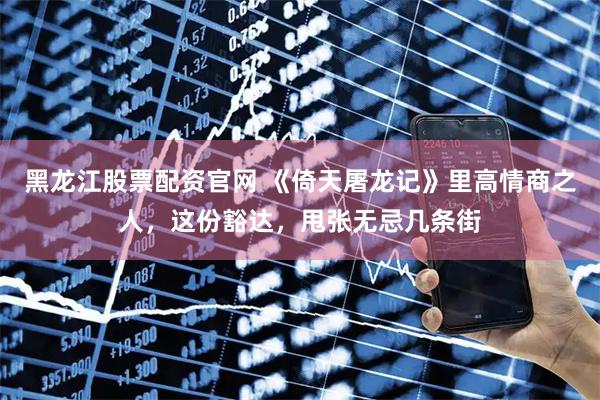黑龙江股票配资官网 《倚天屠龙记》里高情商之人，这份豁达，甩张无忌几条街