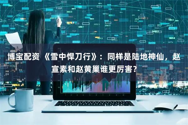 博宝配资 《雪中悍刀行》：同样是陆地神仙，赵宣素和赵黄巢谁更厉害？