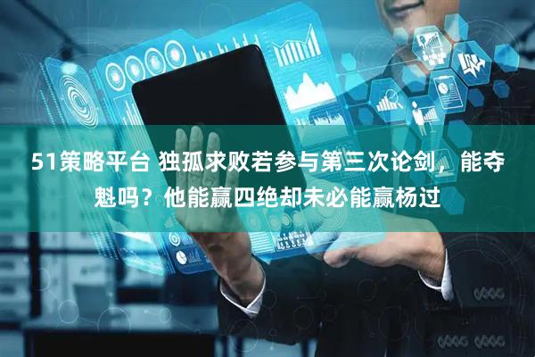 51策略平台 独孤求败若参与第三次论剑，能夺魁吗？他能赢四绝却未必能赢杨过