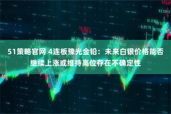 51策略官网 4连板豫光金铅：未来白银价格能否继续上涨或维持高位存在不确定性