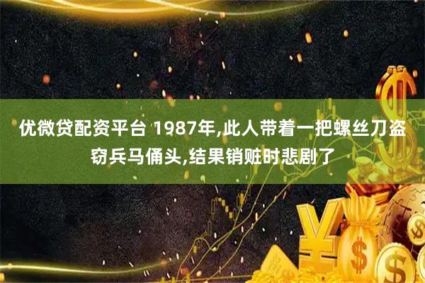 优微贷配资平台 1987年,此人带着一把螺丝刀盗窃兵马俑头,结果销赃时悲剧了