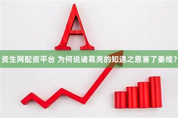 资生网配资平台 为何说诸葛亮的知遇之恩害了姜维？