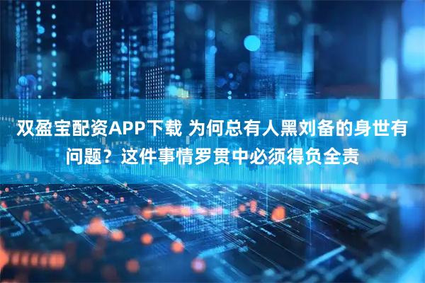 双盈宝配资APP下载 为何总有人黑刘备的身世有问题？这件事情罗贯中必须得负全责