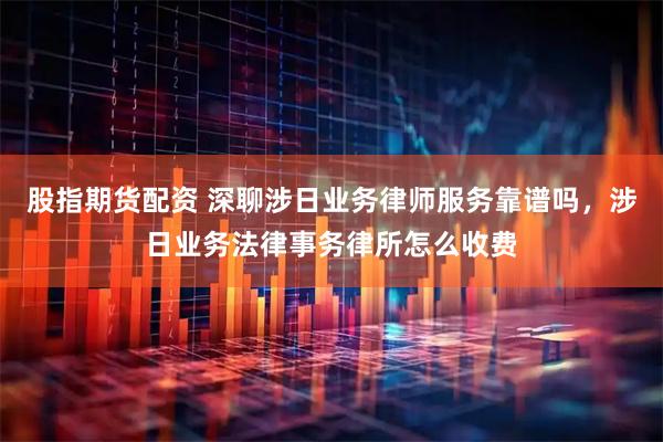 股指期货配资 深聊涉日业务律师服务靠谱吗，涉日业务法律事务律所怎么收费