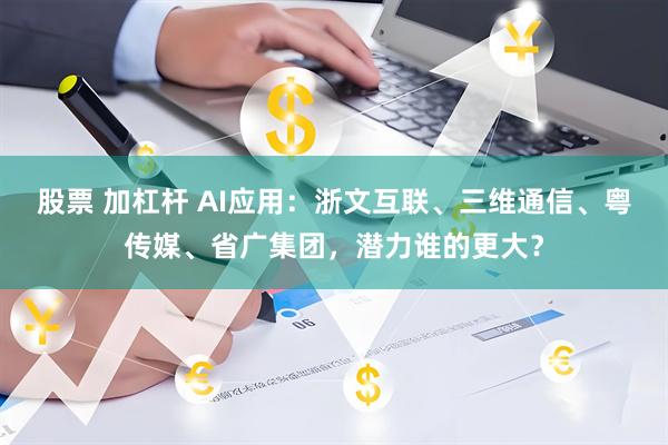 股票 加杠杆 AI应用：浙文互联、三维通信、粤传媒、省广集团，潜力谁的更大？