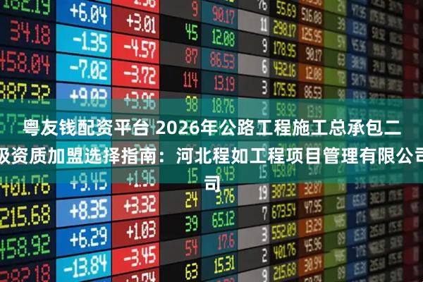 粤友钱配资平台 2026年公路工程施工总承包二级资质加盟选择指南：河北程如工程项目管理有限公司