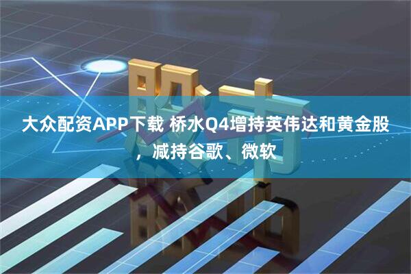大众配资APP下载 桥水Q4增持英伟达和黄金股，减持谷歌、微软