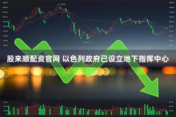 股来顺配资官网 以色列政府已设立地下指挥中心