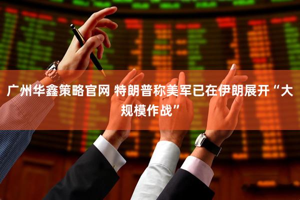 广州华鑫策略官网 特朗普称美军已在伊朗展开“大规模作战”