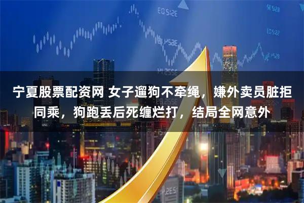 宁夏股票配资网 女子遛狗不牵绳，嫌外卖员脏拒同乘，狗跑丢后死缠烂打，结局全网意外